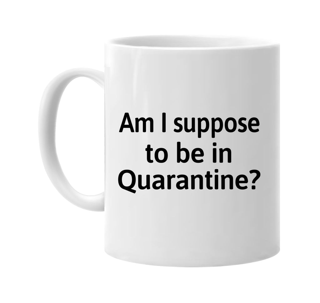 Am I Suppose To Be In Quarantine? signature outlet novelty coffee cup mug graphic gift ideas gifts for the family mom dad mens signature outlet novelty graphic gift ideas