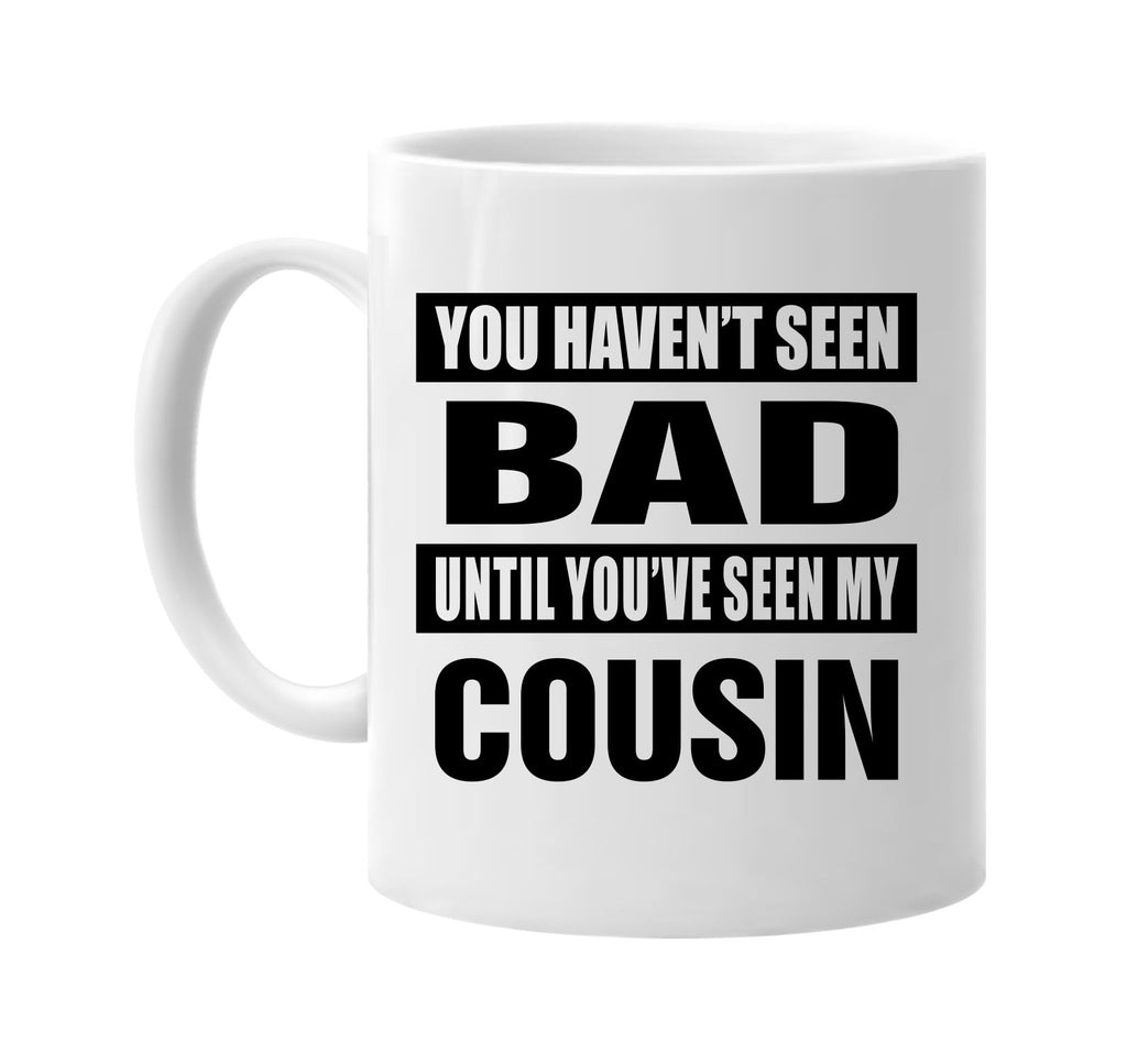 you havent seen bad seen my cousin signature outlet novelty coffee cup mug graphic gift ideas gifts for the family mom dad