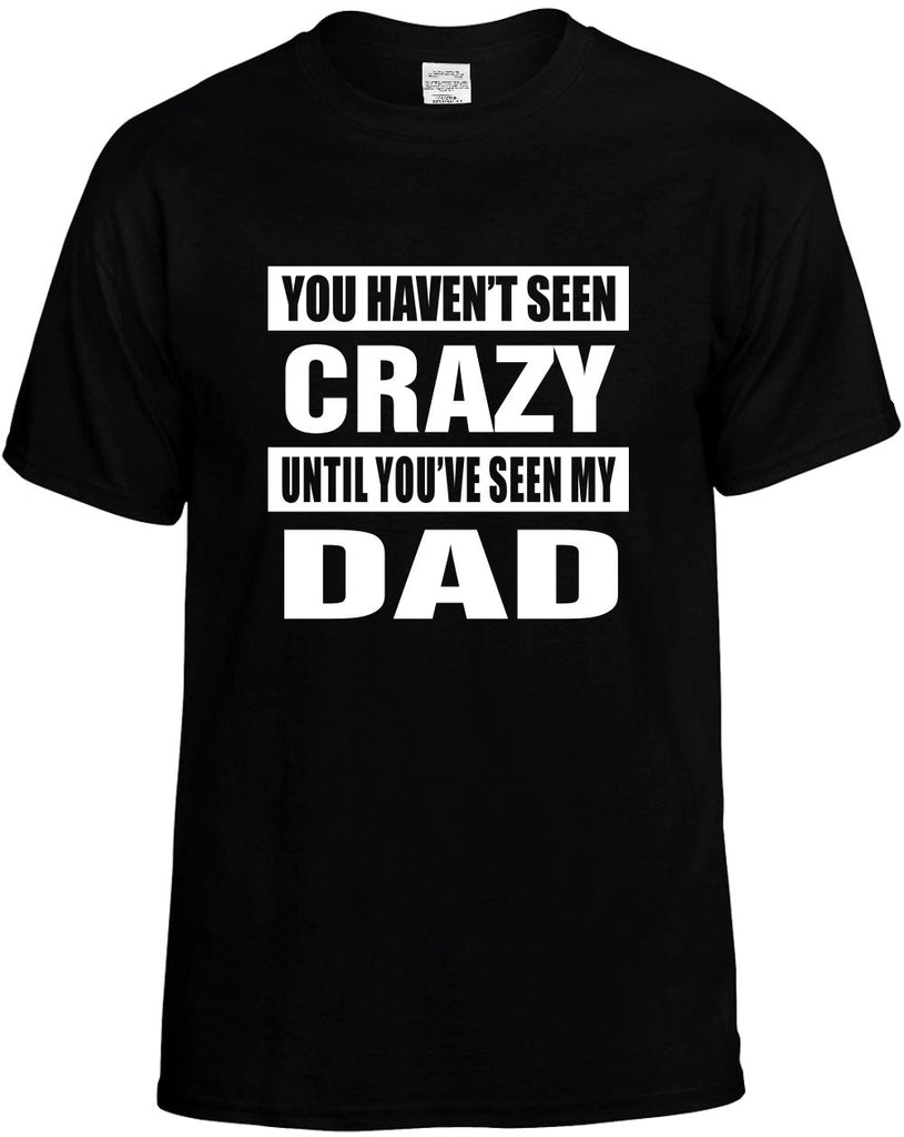 you havent seen crazy seen my dad mens funny t-shirt black