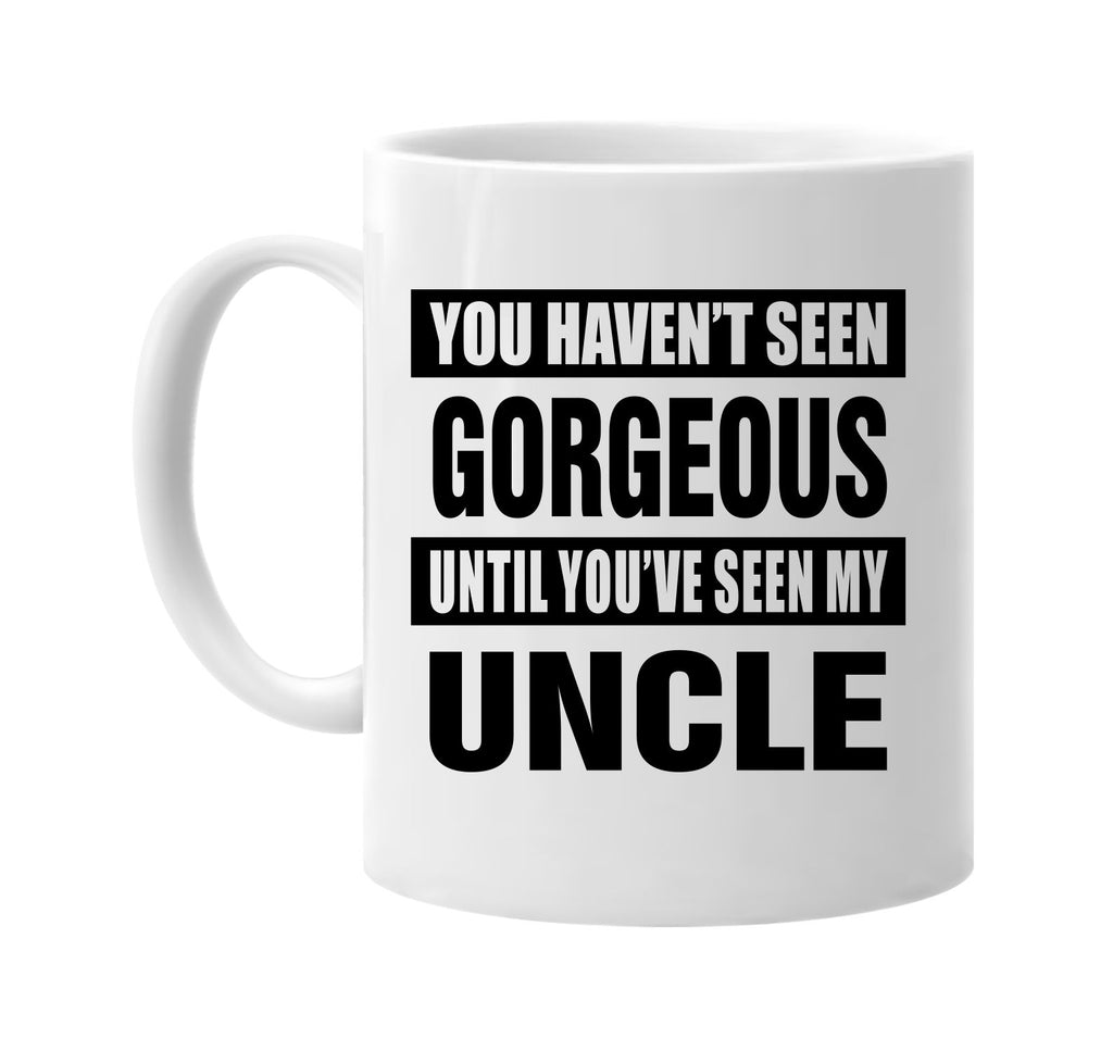 havent seen gorgeous seen my uncle signature outlet novelty coffee cup mug graphic gift ideas gifts for the family mom dad