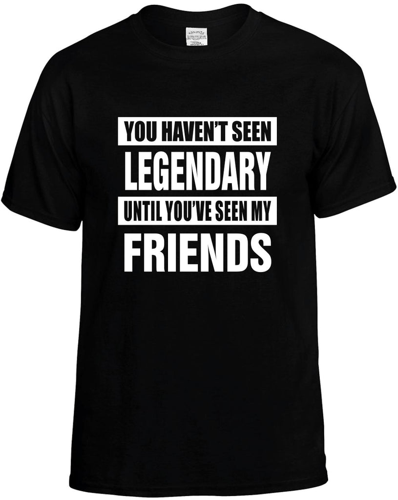 havent seen legendary my friends mens funny t-shirt black