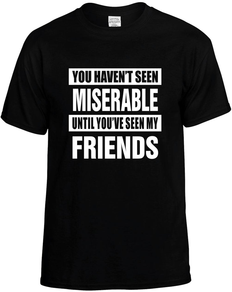 havent seen miserable my friends mens funny t-shirt black