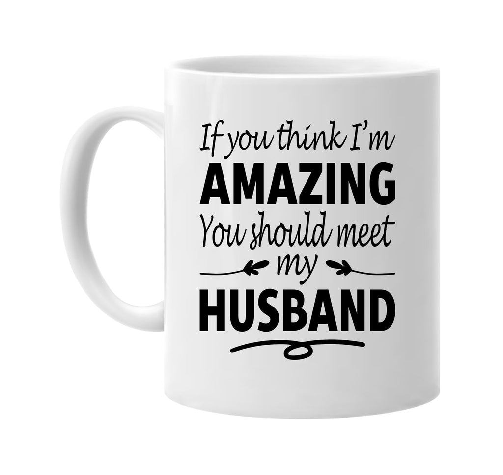 If You Think I'm Amazing, Meet My Husband mug