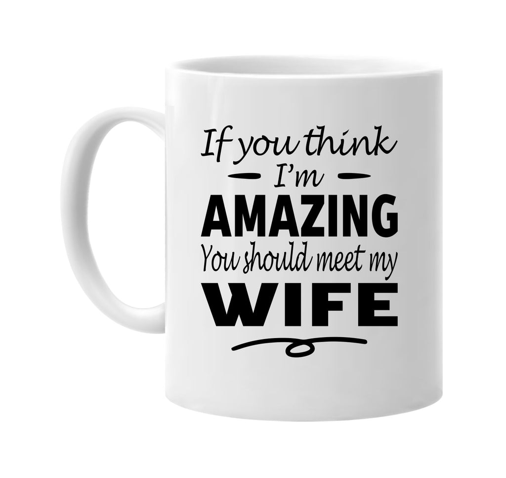 If You Think I'm Amazing, Meet My Wife mug