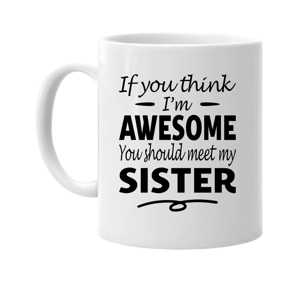 If You Think I'm Awesome, Meet My Sister mug