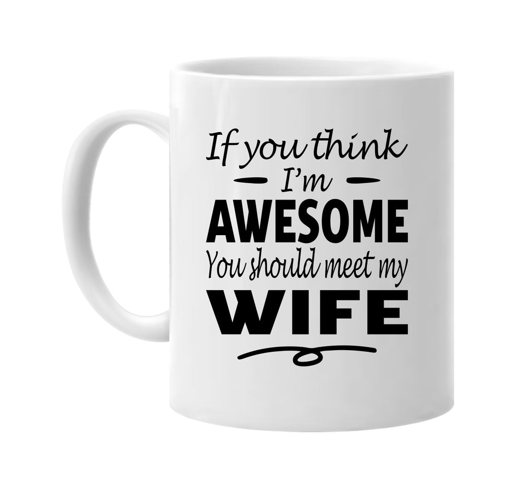 If You Think I'm Awesome, Meet My Wife mug