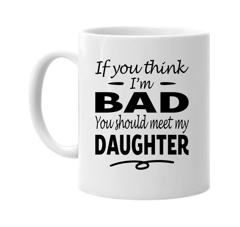 If You Think I'm Bad, Meet My Daughter mug