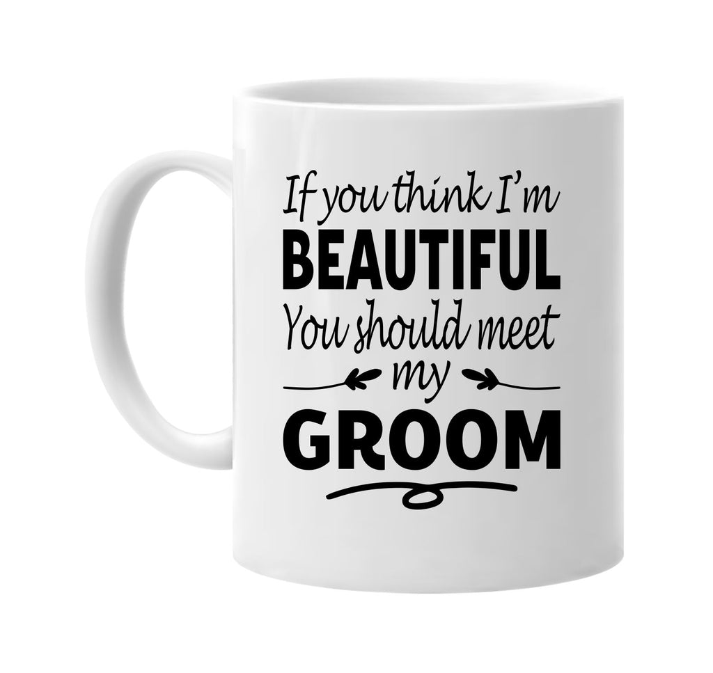 If You Think I'm Beautiful, Meet My Groom mug