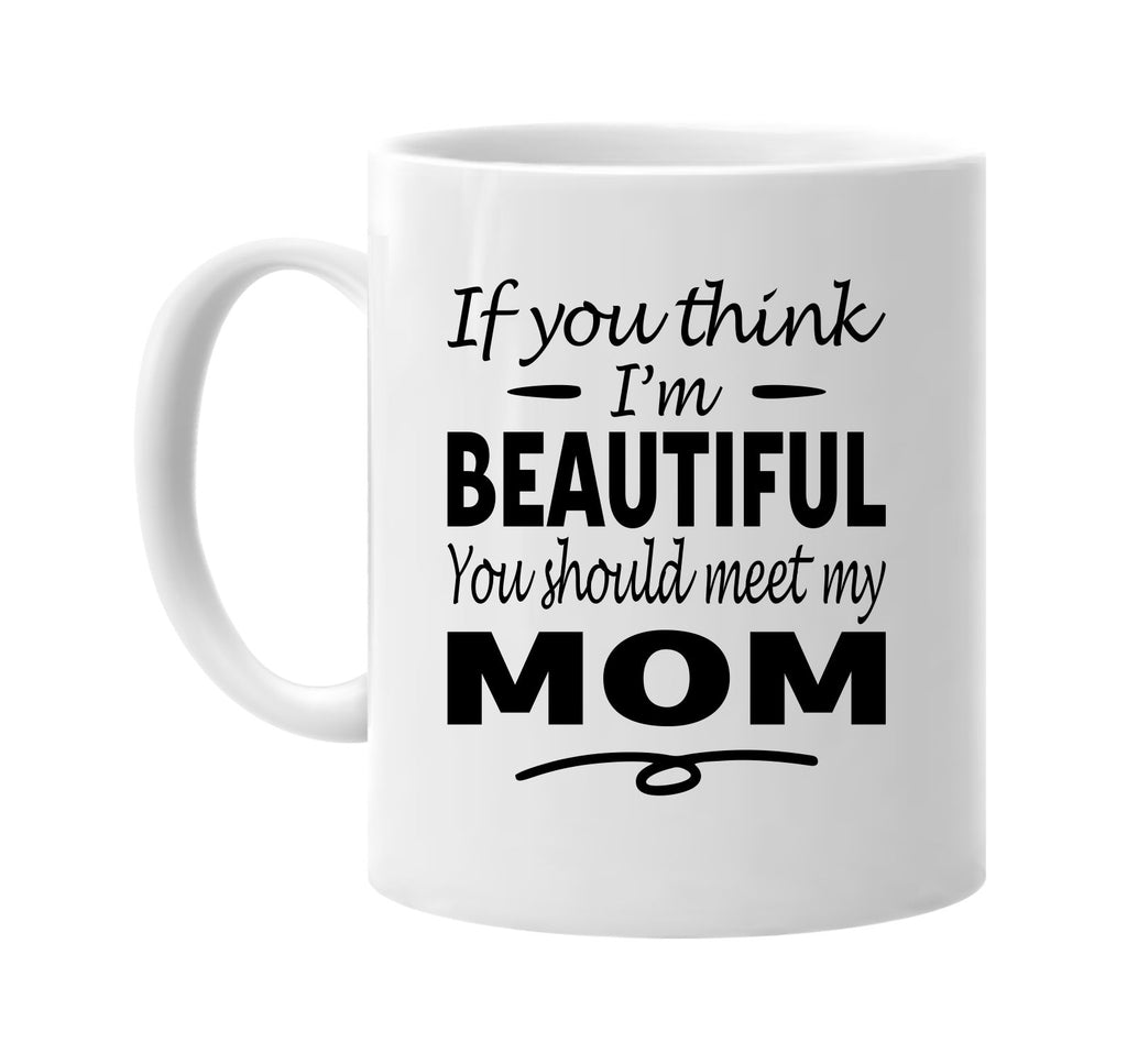 If You Think I'm Beautiful, Meet My Mom mug