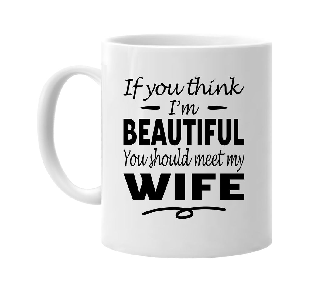 If You Think I'm Beautiful, Meet My Wife mug