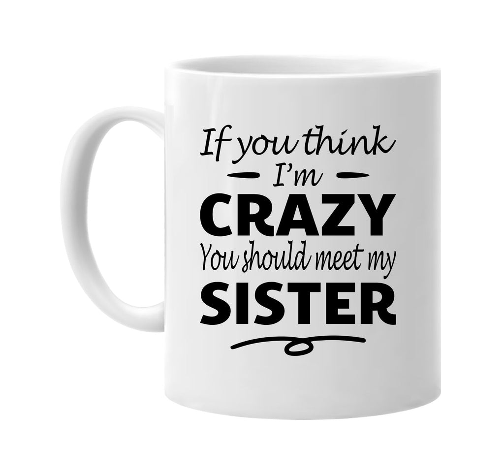 If You Think I'm Crazy, Meet My Sister mug