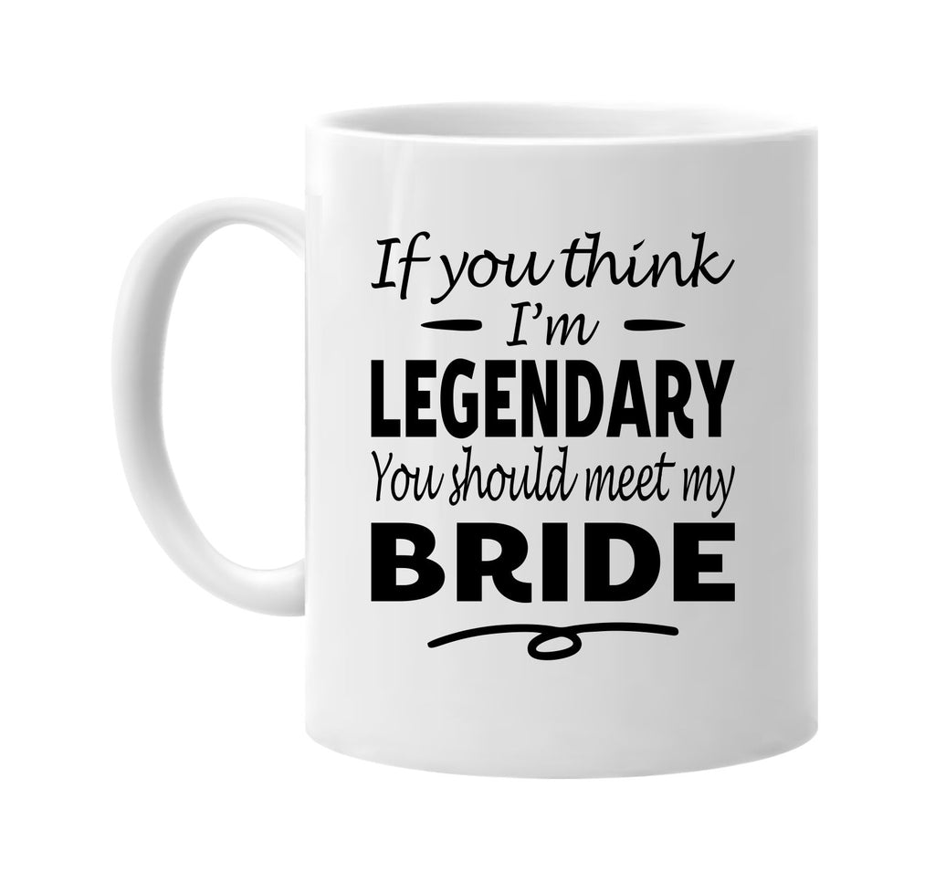 If You Think I'm Legendary, Meet My Bride mug