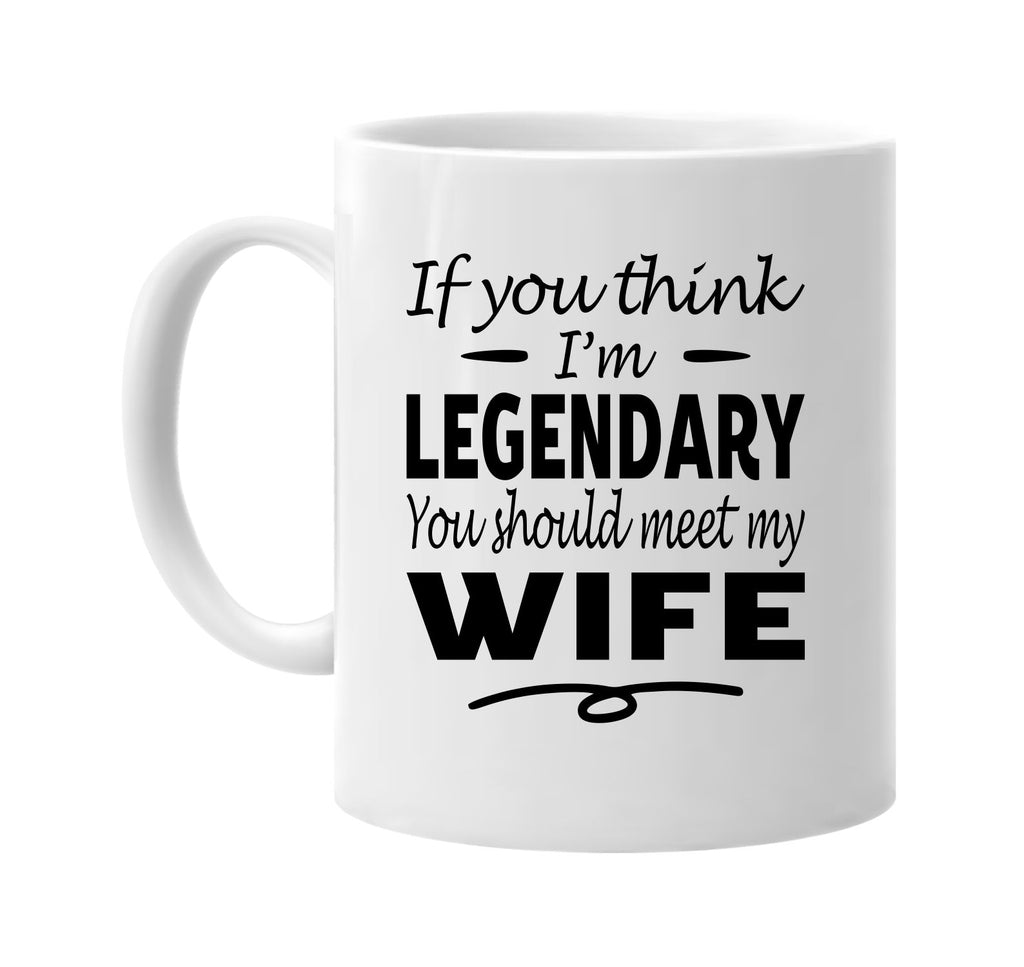 If You Think I'm Legendary, Meet My Wife mug