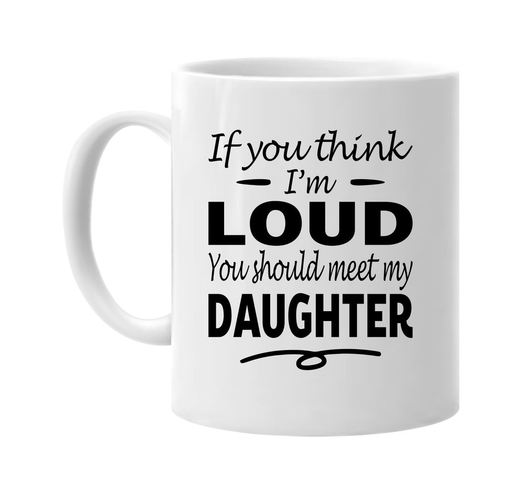 If You Think I'm Loud, Meet My Daughter mug