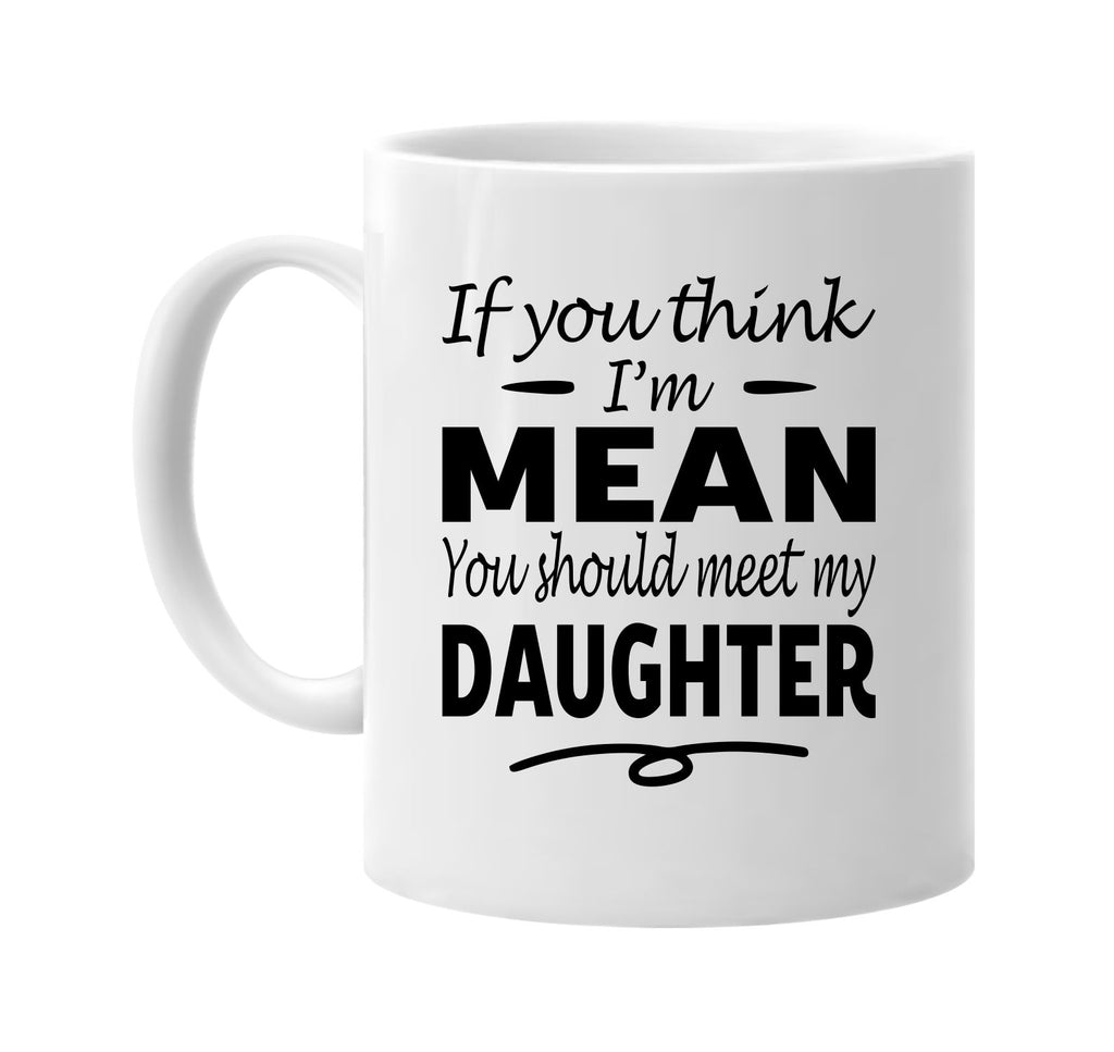 If You Think I'm Mean, Meet My Daughter mug