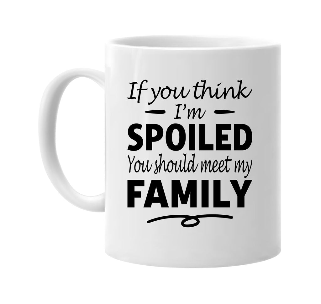 If You Think I'm Spoiled, Meet My Family mug