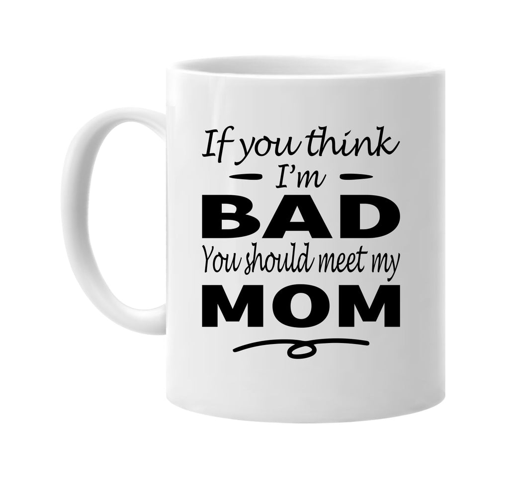 You Think I'm Bad, You Should Meet My Mom mug